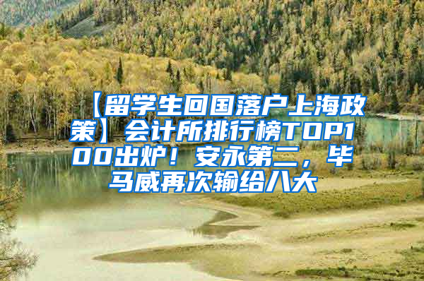 【留学生回国落户上海政策】会计所排行榜TOP100出炉！安永第二，毕马威再次输给八大