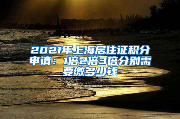 2021年上海居住证积分申请：1倍2倍3倍分别需要缴多少钱