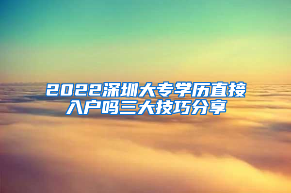 2022深圳大专学历直接入户吗三大技巧分享