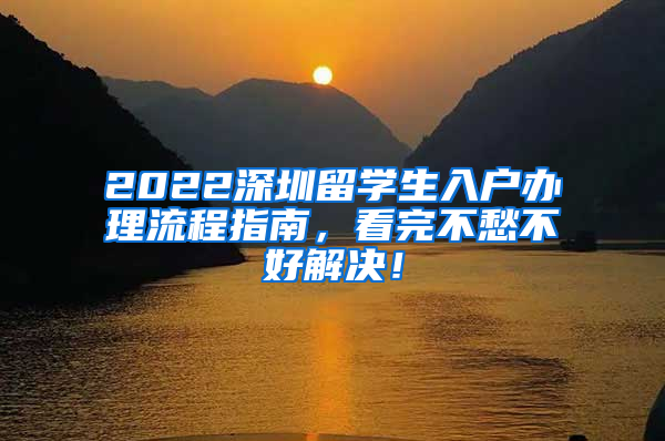 2022深圳留学生入户办理流程指南，看完不愁不好解决！