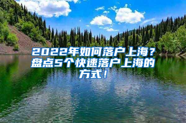 2022年如何落户上海？盘点5个快速落户上海的方式！