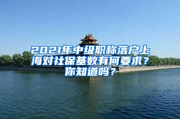 2021年中级职称落户上海对社保基数有何要求？你知道吗？