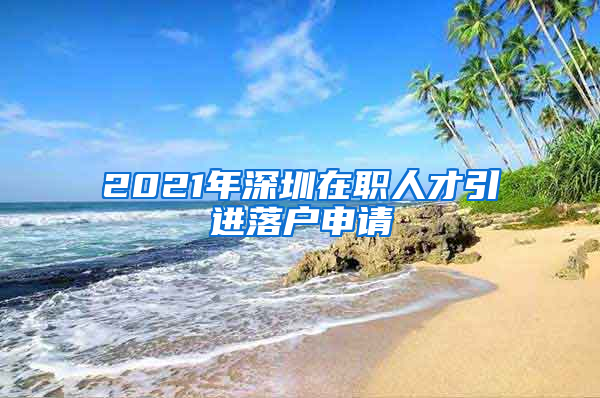 2021年深圳在职人才引进落户申请