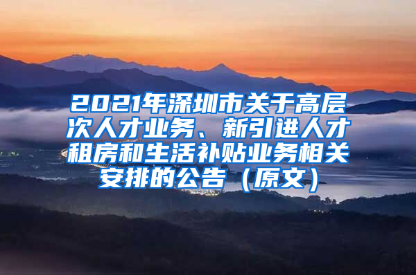 2021年深圳市关于高层次人才业务、新引进人才租房和生活补贴业务相关安排的公告（原文）