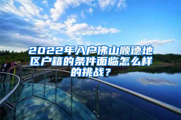 2022年入户佛山顺德地区户籍的条件面临怎么样的挑战？