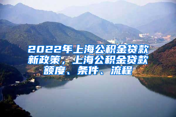 2022年上海公积金贷款新政策，上海公积金贷款额度、条件、流程