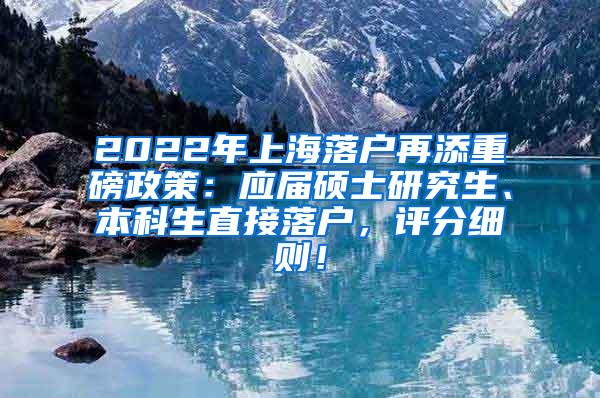 2022年上海落户再添重磅政策：应届硕士研究生、本科生直接落户，评分细则！