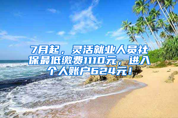 7月起，灵活就业人员社保最低缴费1110元，进入个人账户624元！