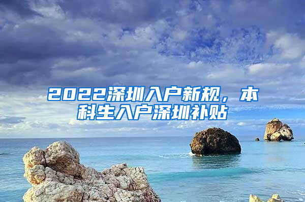 2022深圳入户新规，本科生入户深圳补贴