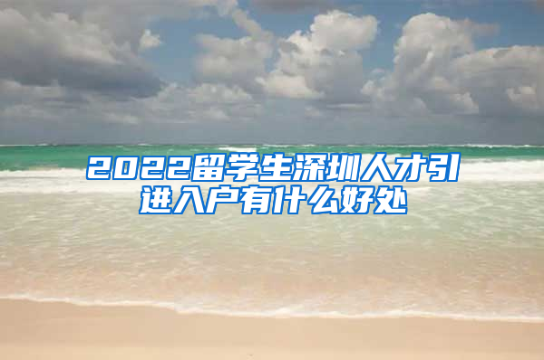 2022留学生深圳人才引进入户有什么好处