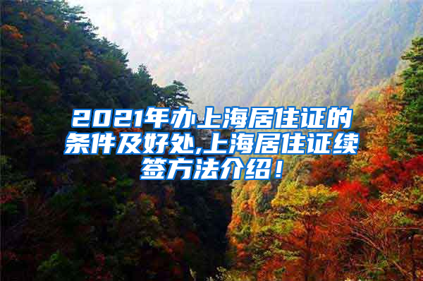 2021年办上海居住证的条件及好处,上海居住证续签方法介绍！