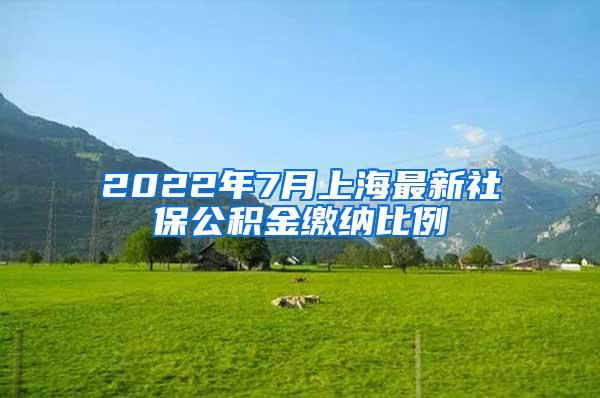 2022年7月上海最新社保公积金缴纳比例