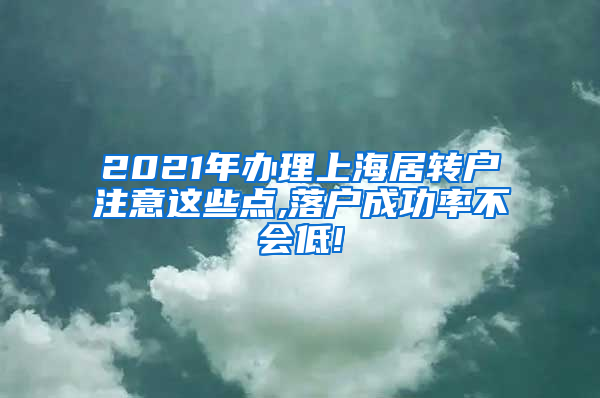 2021年办理上海居转户注意这些点,落户成功率不会低!