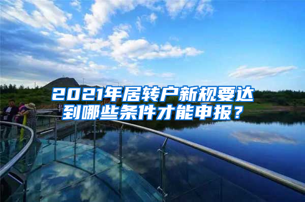 2021年居转户新规要达到哪些条件才能申报？