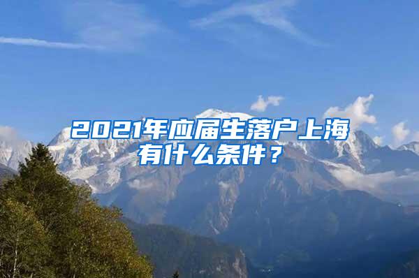 2021年应届生落户上海有什么条件？