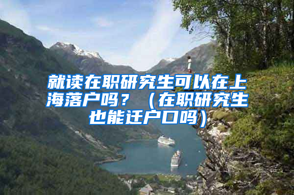 就读在职研究生可以在上海落户吗？（在职研究生也能迁户口吗）