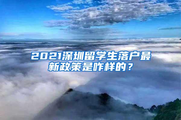 2021深圳留学生落户最新政策是咋样的？