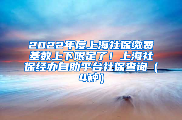 2022年度上海社保缴费基数上下限定了！上海社保经办自助平台社保查询（4种）