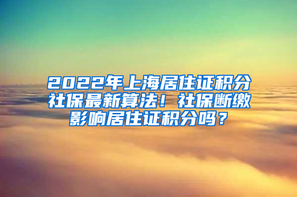 2022年上海居住证积分社保最新算法！社保断缴影响居住证积分吗？