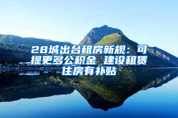 28城出台租房新规：可提更多公积金 建设租赁住房有补贴