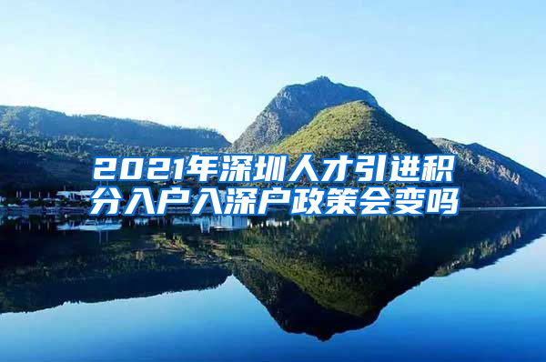 2021年深圳人才引进积分入户入深户政策会变吗