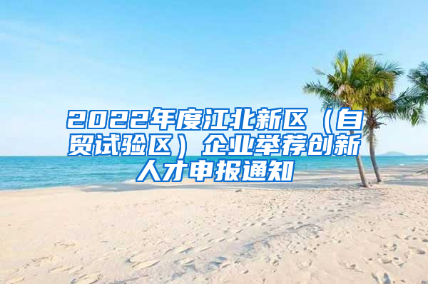 2022年度江北新区（自贸试验区）企业举荐创新人才申报通知