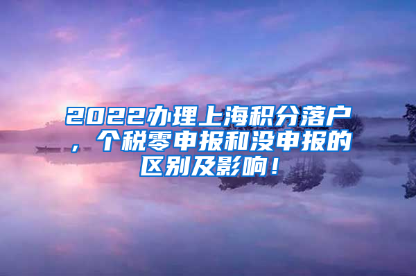 2022办理上海积分落户，个税零申报和没申报的区别及影响！