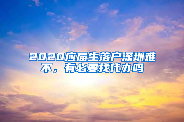 2020应届生落户深圳难不，有必要找代办吗