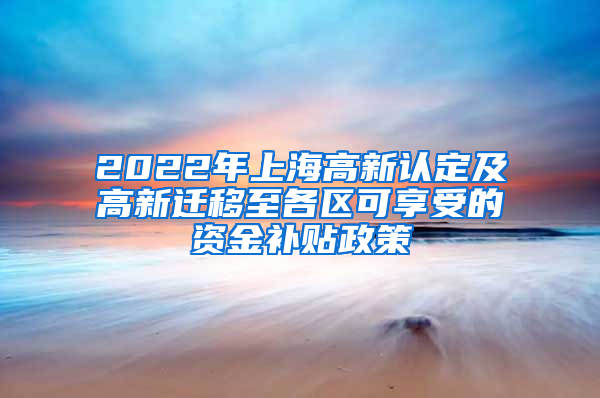 2022年上海高新认定及高新迁移至各区可享受的资金补贴政策