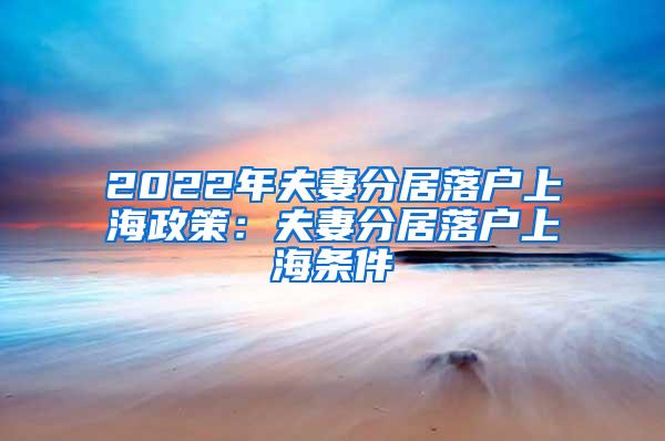 2022年夫妻分居落户上海政策：夫妻分居落户上海条件