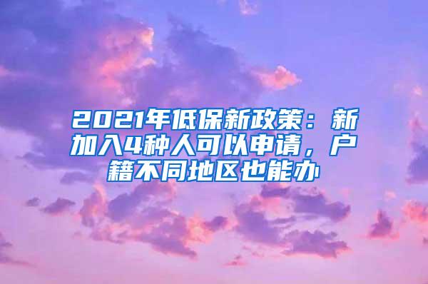 2021年低保新政策：新加入4种人可以申请，户籍不同地区也能办