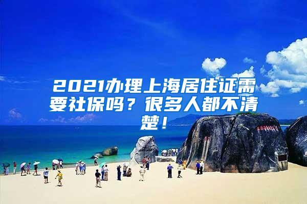 2021办理上海居住证需要社保吗？很多人都不清楚！