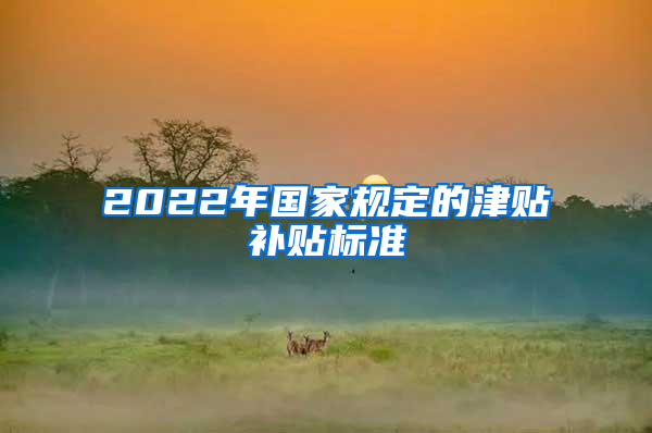 2022年国家规定的津贴补贴标准