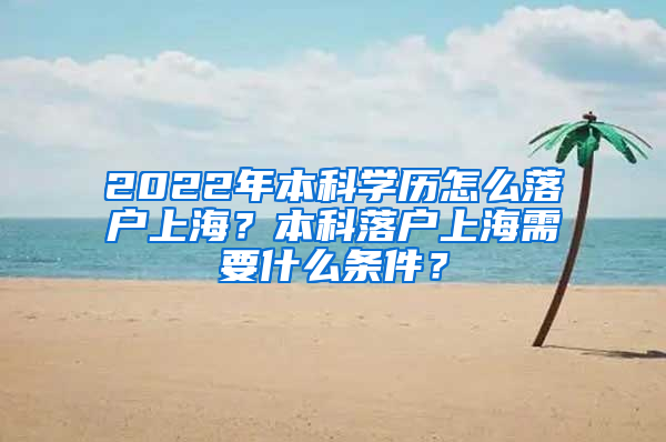 2022年本科学历怎么落户上海？本科落户上海需要什么条件？