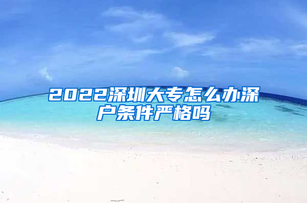 2022深圳大专怎么办深户条件严格吗