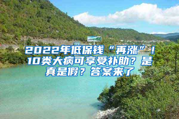 2022年低保钱“再涨”！10类大病可享受补助？是真是假？答案来了