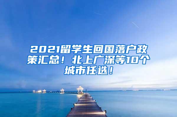 2021留学生回国落户政策汇总！北上广深等10个城市任选！