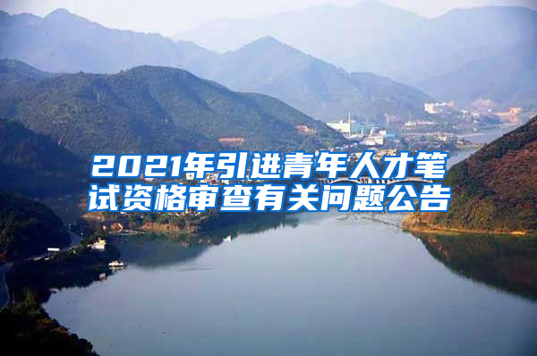 2021年引进青年人才笔试资格审查有关问题公告