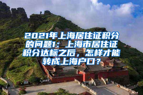 2021年上海居住证积分的问题1：上海市居住证积分达标之后，怎样才能转成上海户口？