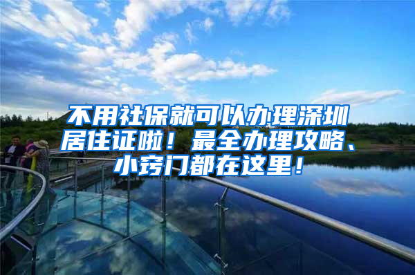 不用社保就可以办理深圳居住证啦！最全办理攻略、小窍门都在这里！