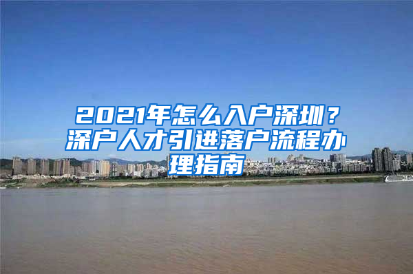 2021年怎么入户深圳？深户人才引进落户流程办理指南