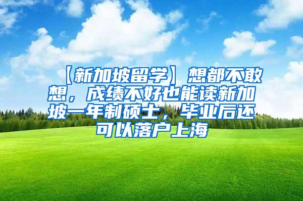 【新加坡留学】想都不敢想，成绩不好也能读新加坡一年制硕士，毕业后还可以落户上海