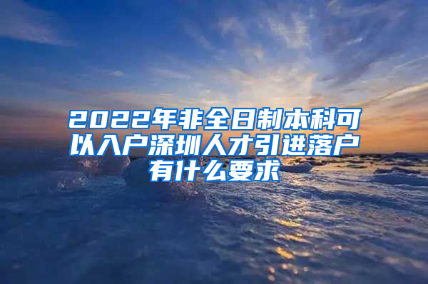 2022年非全日制本科可以入户深圳人才引进落户有什么要求