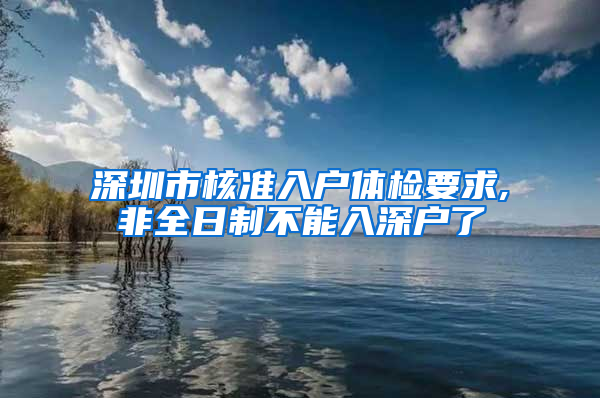 深圳市核准入户体检要求,非全日制不能入深户了