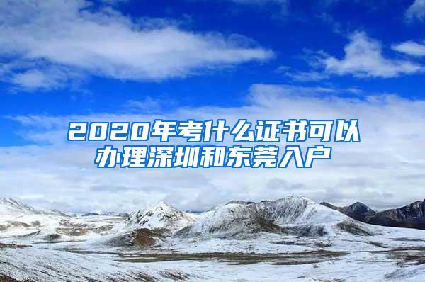 2020年考什么证书可以办理深圳和东莞入户