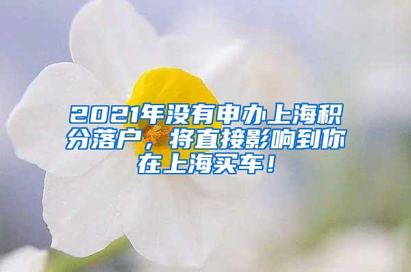 2021年没有申办上海积分落户，将直接影响到你在上海买车！