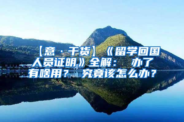 【意·干货】《留学回国人员证明》全解： 办了有啥用？ 究竟该怎么办？