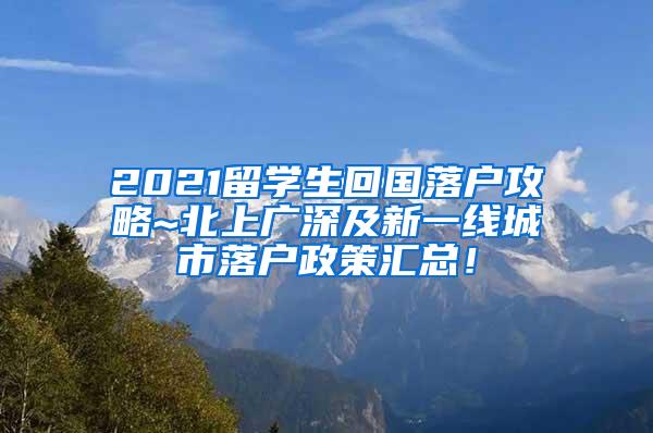 2021留学生回国落户攻略~北上广深及新一线城市落户政策汇总！