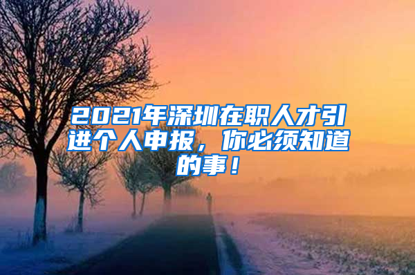 2021年深圳在职人才引进个人申报，你必须知道的事！