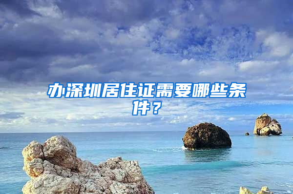 办深圳居住证需要哪些条件？